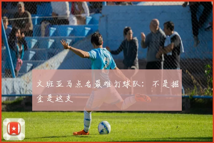 文班亚马点名最难打球队：不是掘金是这支