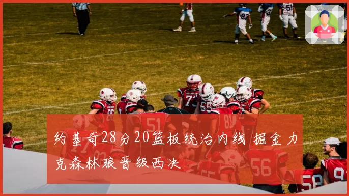 约基奇28分20篮板统治内线 掘金力克森林狼晋级西决