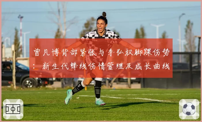 曾凡博背部紧张与李弘权脚踝伤势：新生代锋线伤情管理及成长曲线对比