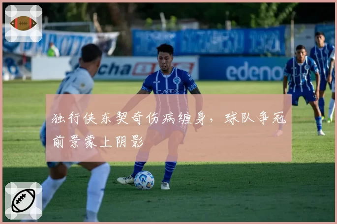 独行侠东契奇伤病缠身，球队争冠前景蒙上阴影