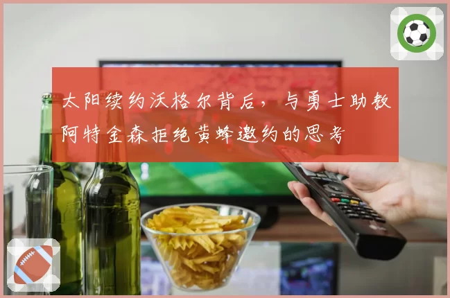 太阳续约沃格尔背后，与勇士助教阿特金森拒绝黄蜂邀约的思考