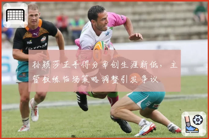 孙颖莎正手得分率创生涯新低，主管教练临场策略调整引发争议