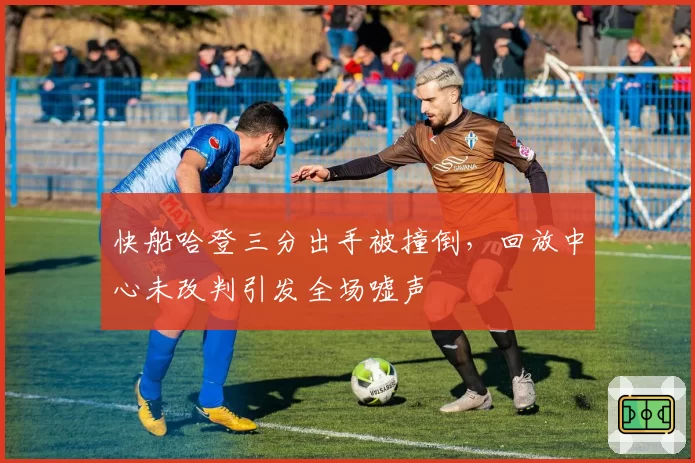 快船哈登三分出手被撞倒，回放中心未改判引发全场嘘声
