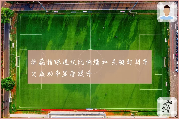 林葳持球进攻比例增加 关键时刻单打成功率显著提升