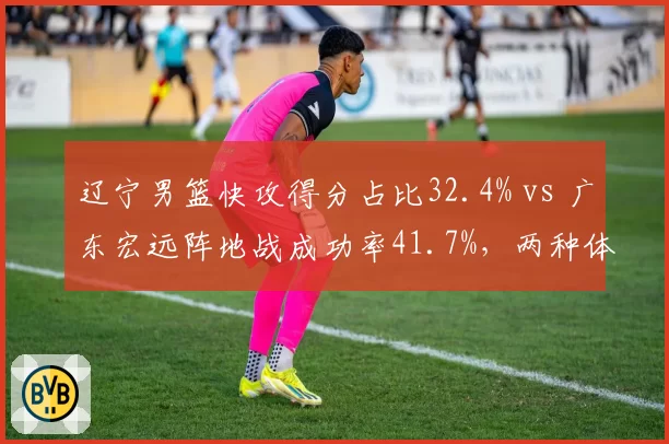 辽宁男篮快攻得分占比32.4% vs 广东宏远阵地战成功率41.7%，两种体系优劣对比