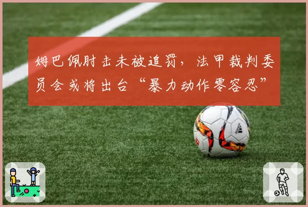 姆巴佩肘击未被追罚，法甲裁判委员会或将出台“暴力动作零容忍”新政