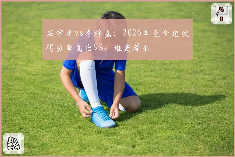 石宇奇vs李梓嘉：2026年至今进攻得分率高出9%，谁更犀利