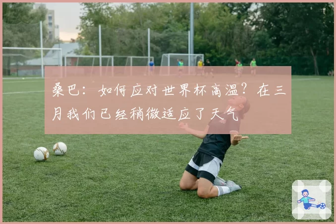 桑巴：如何应对世界杯高温？在三月我们已经稍微适应了天气