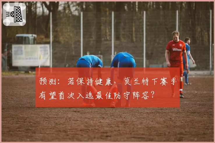预测：若保持健康，莫兰特下赛季有望首次入选最佳防守阵容？