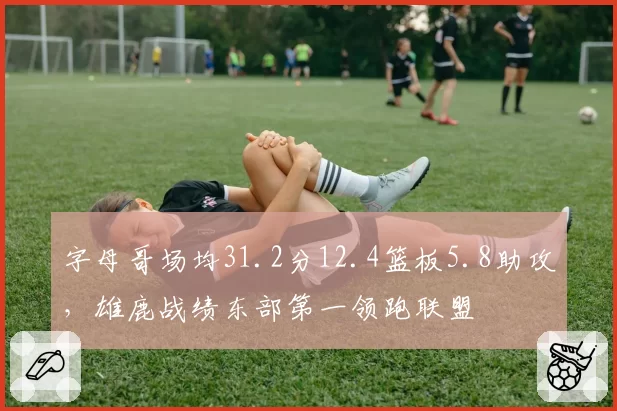 字母哥场均31.2分12.4篮板5.8助攻，雄鹿战绩东部第一领跑联盟