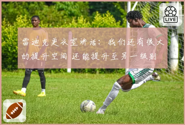 雷迪克更衣室讲话：我们还有很大的提升空间 还能提升至另一级别