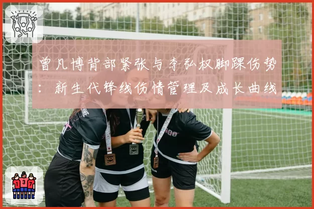 曾凡博背部紧张与李弘权脚踝伤势：新生代锋线伤情管理及成长曲线对比