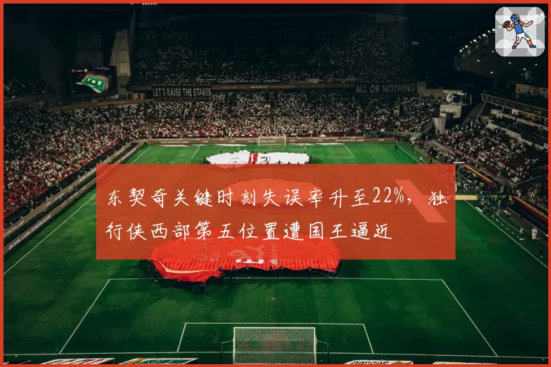 东契奇关键时刻失误率升至22%，独行侠西部第五位置遭国王逼近