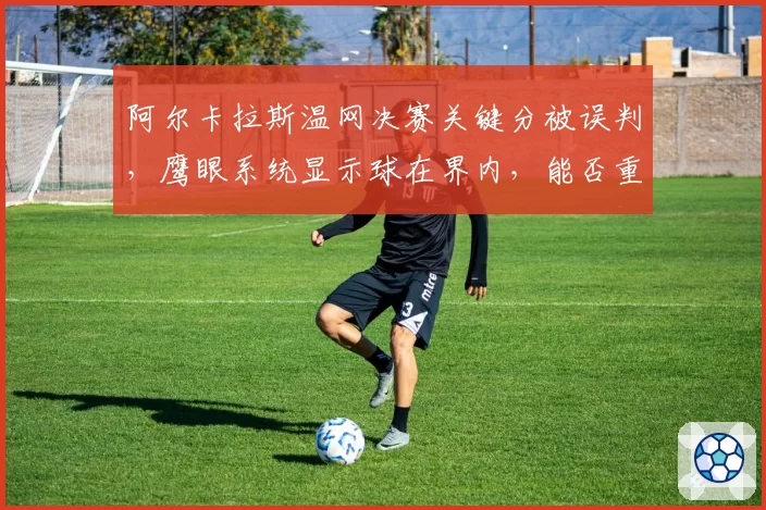 阿尔卡拉斯温网决赛关键分被误判，鹰眼系统显示球在界内，能否重赛？