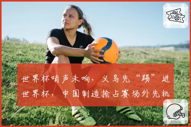 世界杯哨声未响，义乌先“踢”进世界杯，中国制造抢占赛场外先机