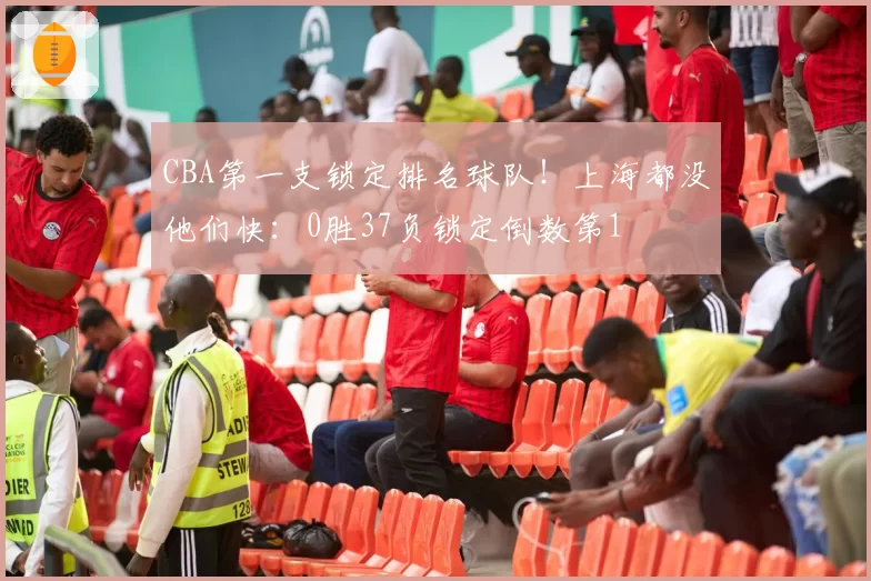 CBA第一支锁定排名球队！上海都没他们快：0胜37负锁定倒数第1