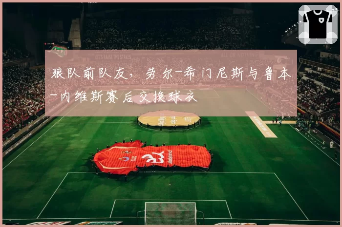 狼队前队友，劳尔-希门尼斯与鲁本-内维斯赛后交换球衣