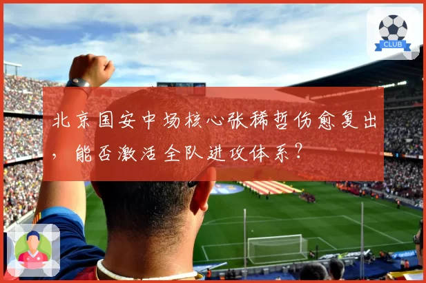 北京国安中场核心张稀哲伤愈复出，能否激活全队进攻体系？