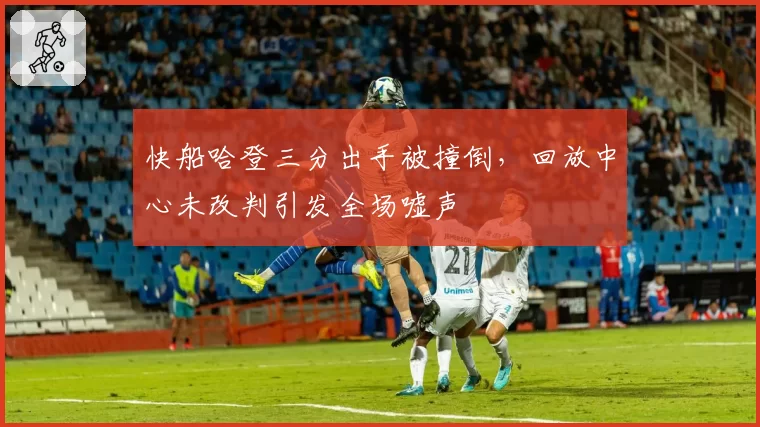 快船哈登三分出手被撞倒，回放中心未改判引发全场嘘声