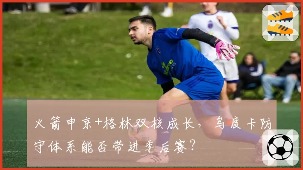 火箭申京+格林双核成长，乌度卡防守体系能否带进季后赛？