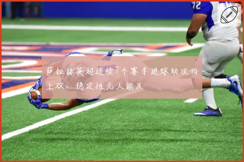 萨拉赫英超连续7个赛季进球助攻均上双，稳定性无人能及