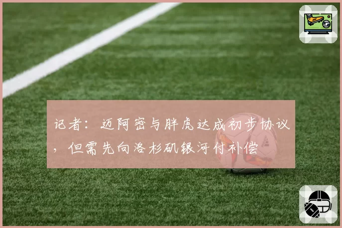 记者：迈阿密与胖虎达成初步协议，但需先向洛杉矶银河付补偿