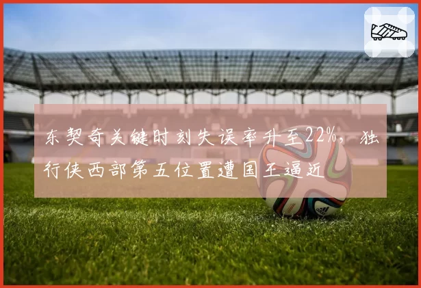 东契奇关键时刻失误率升至22%，独行侠西部第五位置遭国王逼近