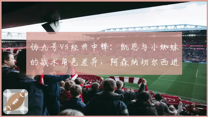 伪九号vs经典中锋：凯恩与小蜘蛛的战术角色差异，阿森纳切尔西进攻体系分水岭