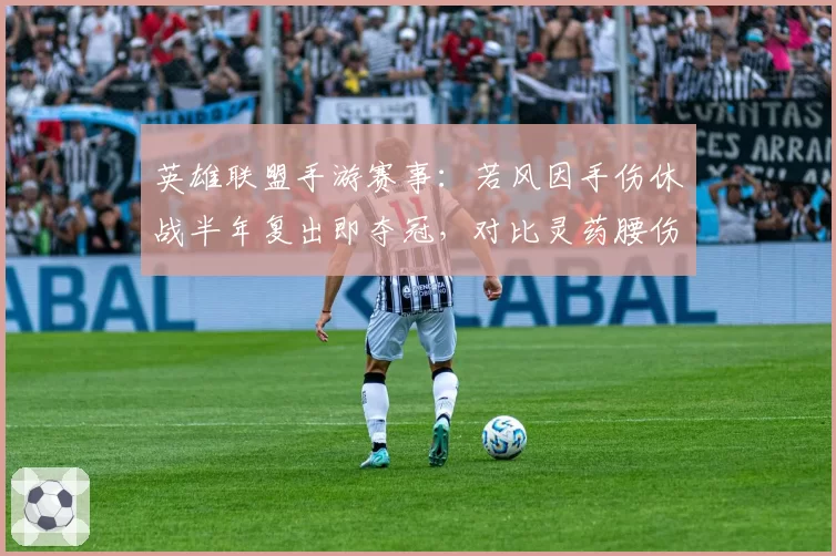 英雄联盟手游赛事：若风因手伤休战半年复出即夺冠，对比灵药腰伤反复后状态难回巅峰