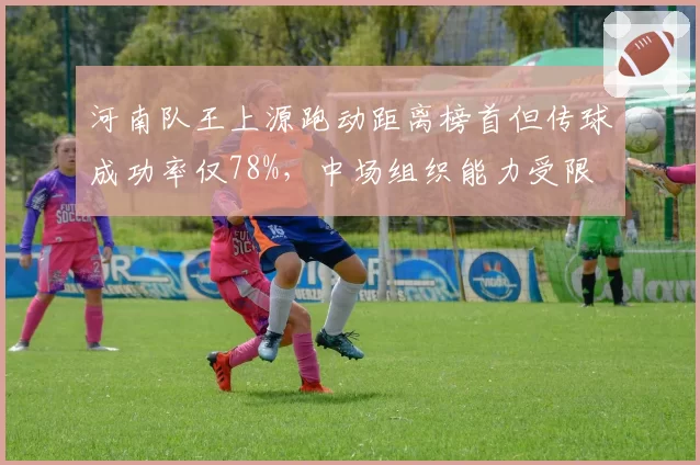 河南队王上源跑动距离榜首但传球成功率仅78%，中场组织能力受限