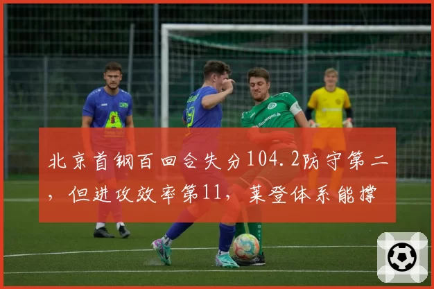 北京首钢百回合失分104.2防守第二，但进攻效率第11，莱登体系能撑多远？