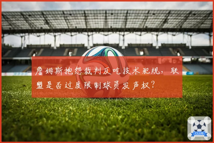 詹姆斯抱怨裁判反吃技术犯规，联盟是否过度限制球员发声权？