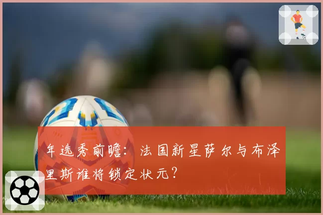 年选秀前瞻：法国新星萨尔与布泽里斯谁将锁定状元？
