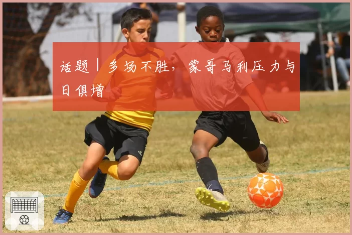 话题|多场不胜,蒙哥马利压力与日俱增