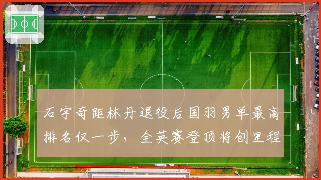 石宇奇距林丹退役后国羽男单最高排名仅一步,全英赛登顶将创里程碑