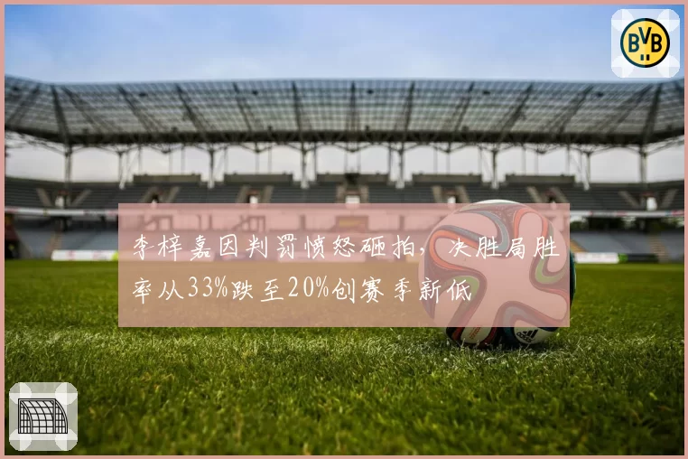 李梓嘉因判罚愤怒砸拍，决胜局胜率从33%跌至20%创赛季新低