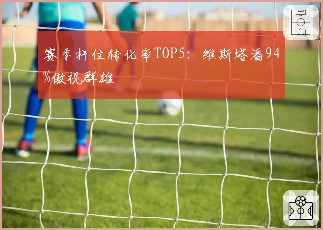 赛季杆位转化率TOP5：维斯塔潘94%傲视群雄