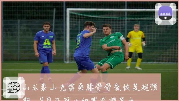 山东泰山克雷桑腓骨骨裂恢复超预期，9月亚冠小组赛有望复出