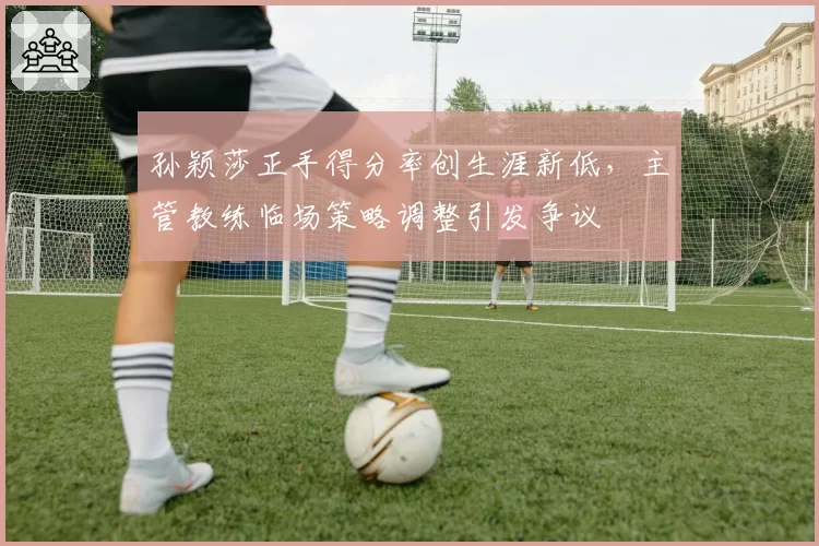 孙颖莎正手得分率创生涯新低，主管教练临场策略调整引发争议