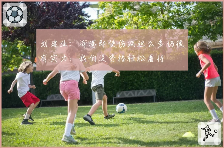 刘建业：海港即使伤病这么多仍很有实力，我们没资格轻松看待