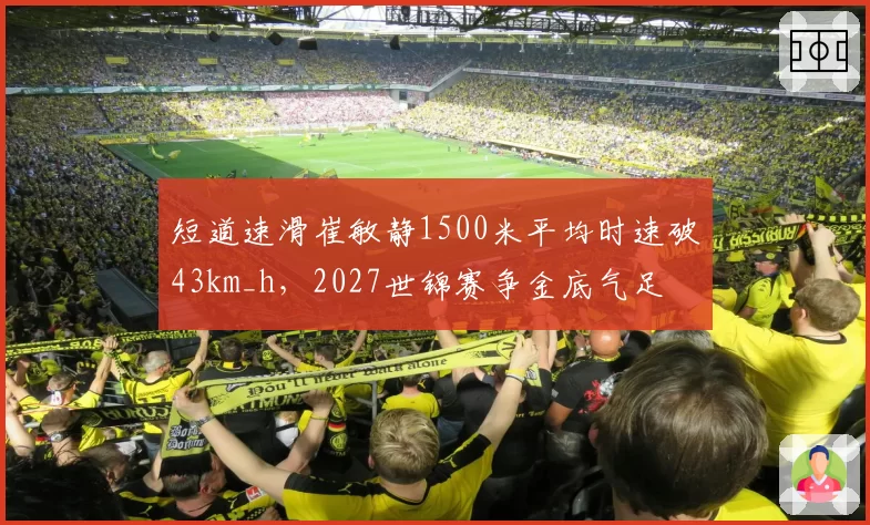 短道速滑崔敏静1500米平均时速破43km_h,2027世锦赛争金底气足