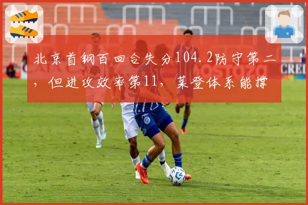北京首钢百回合失分104.2防守第二，但进攻效率第11，莱登体系能撑多远？