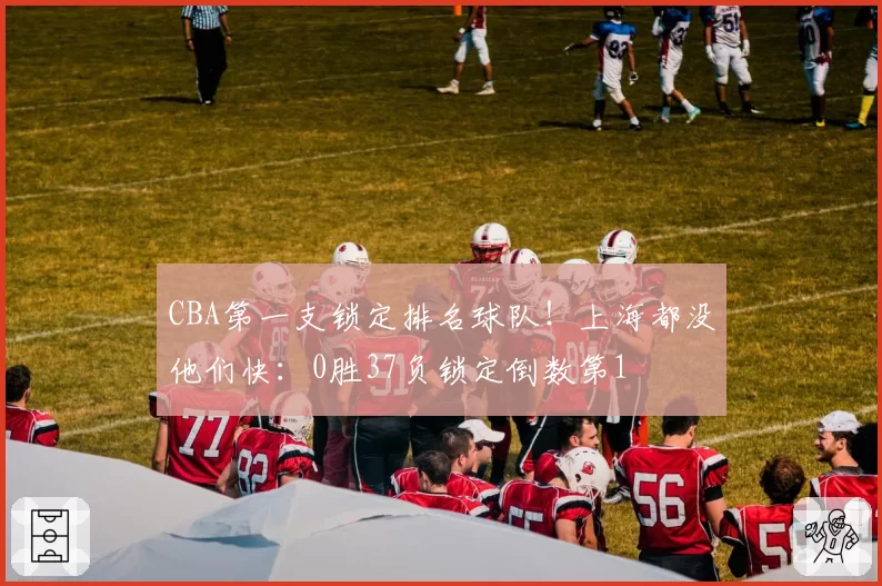CBA第一支锁定排名球队！上海都没他们快：0胜37负锁定倒数第1