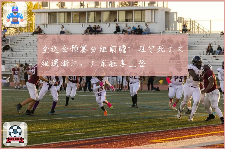 全运会预赛分组前瞻：辽宁死亡之组遇浙江，广东独享上签