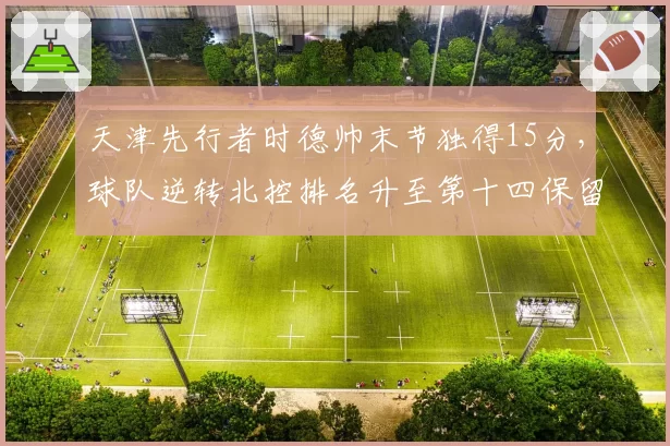天津先行者时德帅末节独得15分，球队逆转北控排名升至第十四保留希望