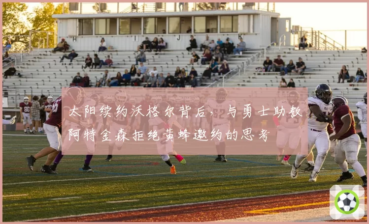 太阳续约沃格尔背后,与勇士助教阿特金森拒绝黄蜂邀约的思考
