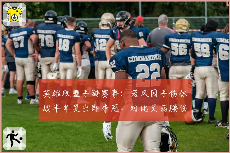 英雄联盟手游赛事：若风因手伤休战半年复出即夺冠，对比灵药腰伤反复后状态难回巅峰