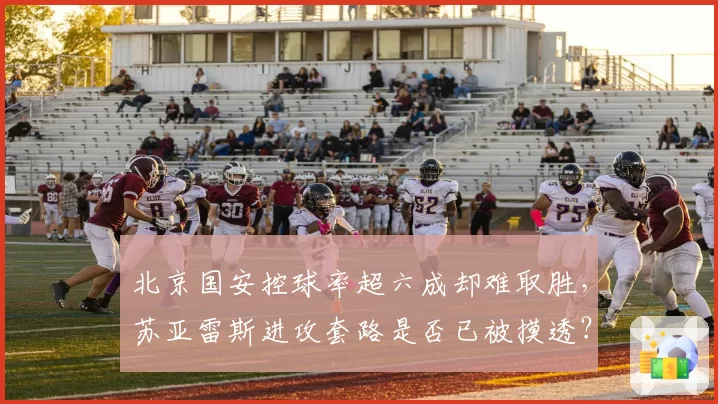 北京国安控球率超六成却难取胜，苏亚雷斯进攻套路是否已被摸透？