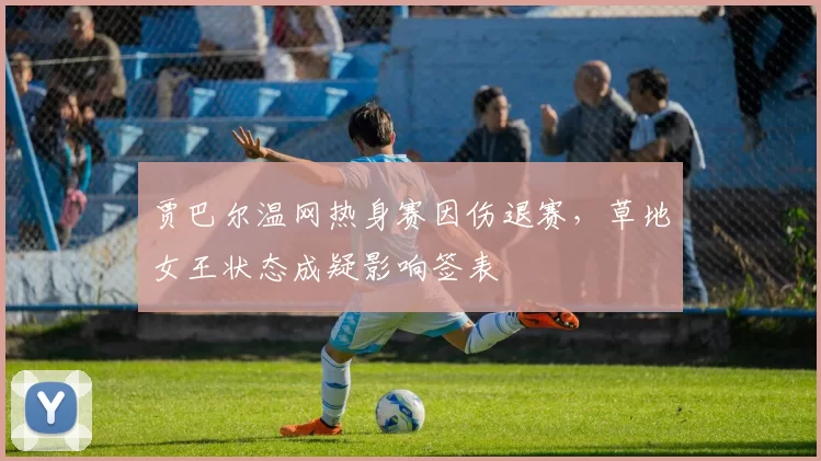贾巴尔温网热身赛因伤退赛，草地女王状态成疑影响签表