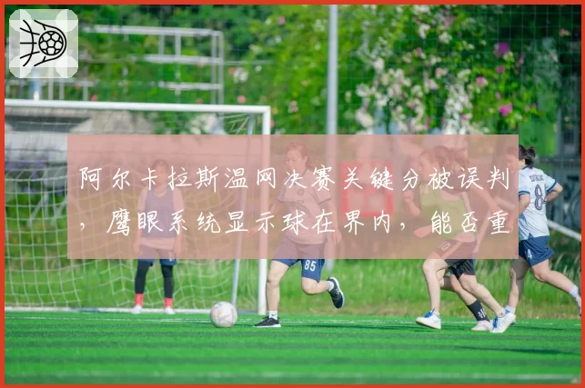 阿尔卡拉斯温网决赛关键分被误判，鹰眼系统显示球在界内，能否重赛？